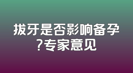 拔牙是否影响备孕？专家意见