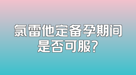 氯雷他定备孕期间是否可服？