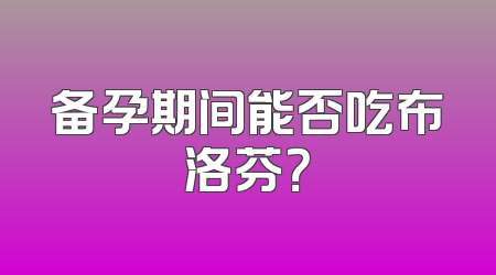 备孕期间能否吃布洛芬？