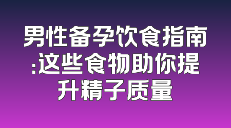男性备孕饮食指南：这些食物助你提升精子质量