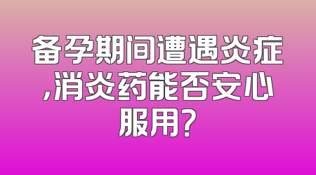 备孕期间遭遇炎症，消炎药能否安心服用？