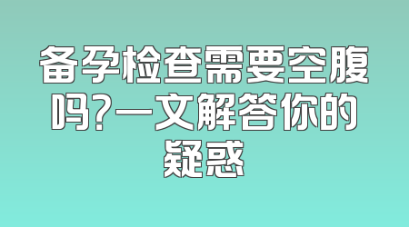 备孕检查需要空腹吗？一文解答你的疑惑