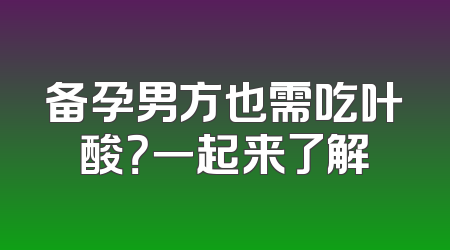 备孕男方也需吃叶酸？一起来了解