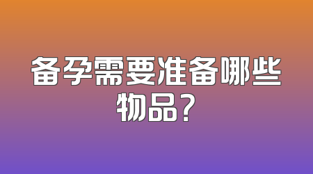 备孕需要准备哪些物品？