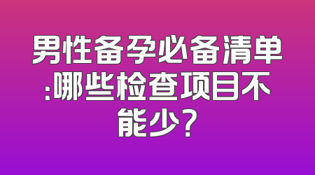 男性备孕必备清单：哪些检查项目不能少？