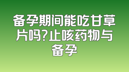 备孕期间能吃甘草片吗？止咳药物与备孕