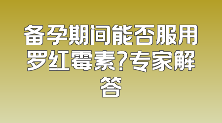 备孕期间能否服用罗红霉素？专家解答