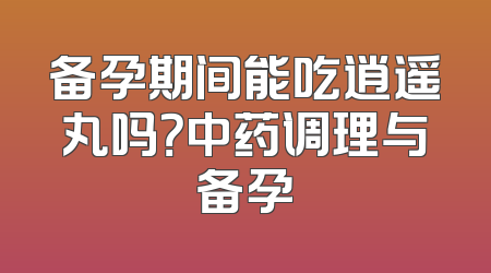 备孕期间能吃逍遥丸吗？中药调理与备孕