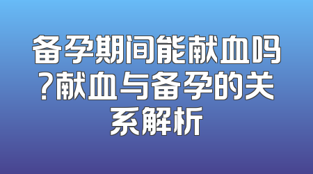 备孕期间能献血吗？献血与备孕的关系解析