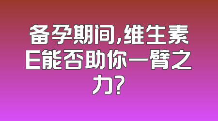 备孕期间，维生素E能否助你一臂之力？