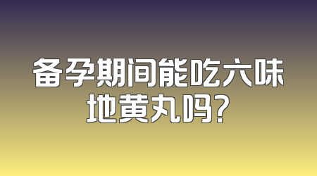 备孕期间能吃六味地黄丸吗？