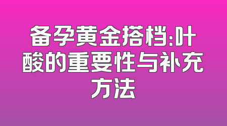 备孕黄金搭档：叶酸的重要性与补充方法