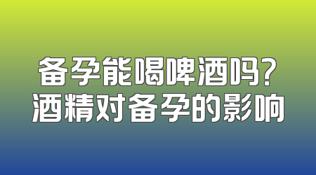备孕能喝啤酒吗？酒精对备孕的影响