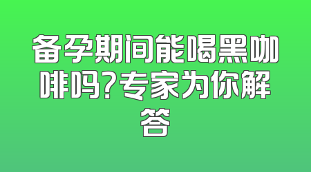 备孕期间能喝黑咖啡吗？专家为你解答