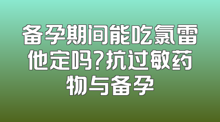 备孕期间能吃氯雷他定吗？抗过敏药物与备孕
