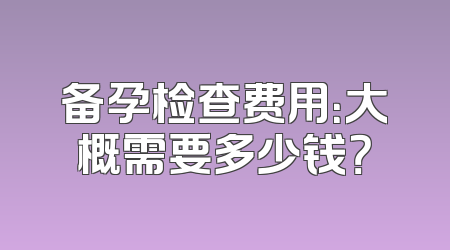 备孕检查费用：大概需要多少钱？