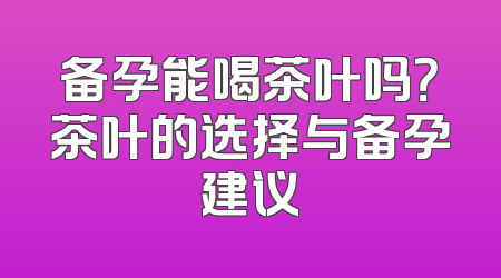 备孕能喝茶叶吗？茶叶的选择与备孕建议