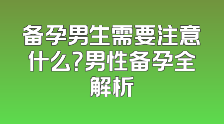 备孕男生需要注意什么？男性备孕全解析