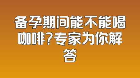 备孕期间能不能喝咖啡？专家为你解答
